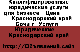 Квалифицированные юридические услуги для бизнеса › Цена ­ 15 000 - Краснодарский край, Сочи г. Услуги » Юридические   . Краснодарский край